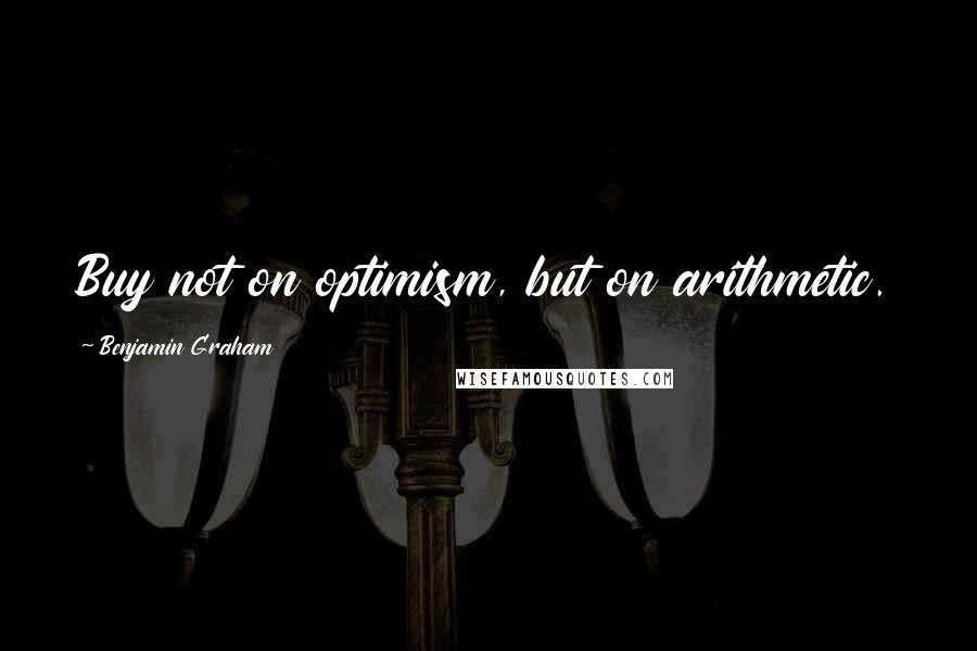 Benjamin Graham Quotes: Buy not on optimism, but on arithmetic.