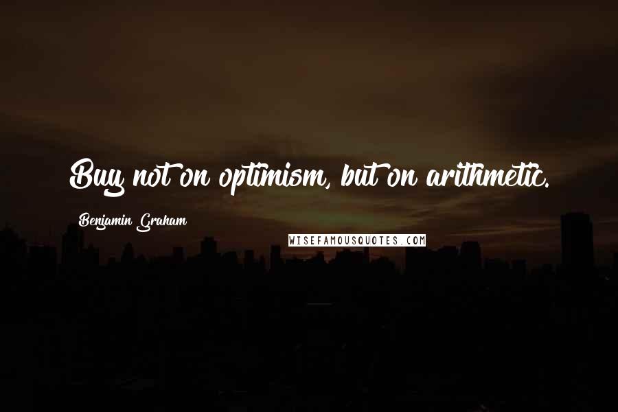 Benjamin Graham Quotes: Buy not on optimism, but on arithmetic.