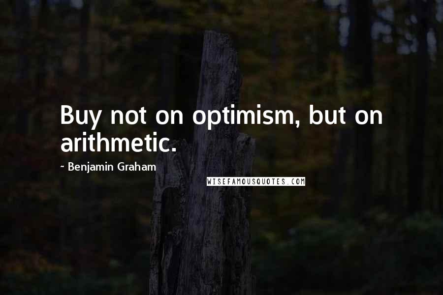 Benjamin Graham Quotes: Buy not on optimism, but on arithmetic.