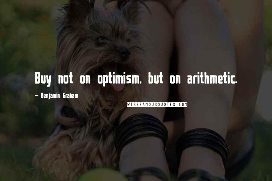 Benjamin Graham Quotes: Buy not on optimism, but on arithmetic.