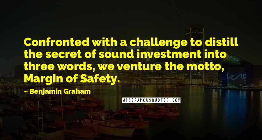 Benjamin Graham Quotes: Confronted with a challenge to distill the secret of sound investment into three words, we venture the motto, Margin of Safety.