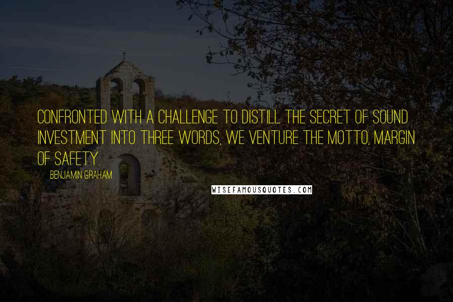 Benjamin Graham Quotes: Confronted with a challenge to distill the secret of sound investment into three words, we venture the motto, Margin of Safety.