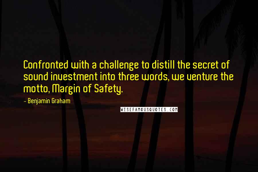 Benjamin Graham Quotes: Confronted with a challenge to distill the secret of sound investment into three words, we venture the motto, Margin of Safety.