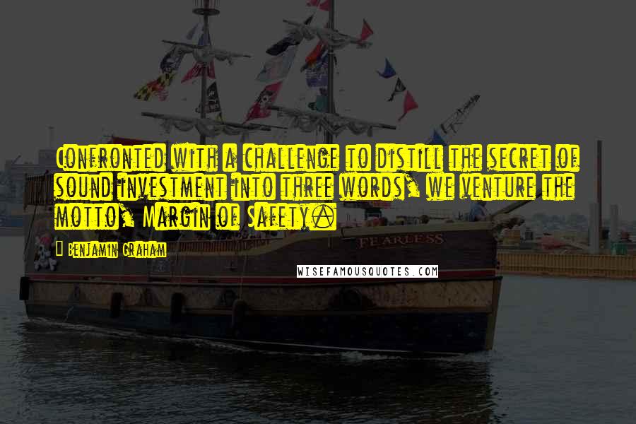 Benjamin Graham Quotes: Confronted with a challenge to distill the secret of sound investment into three words, we venture the motto, Margin of Safety.