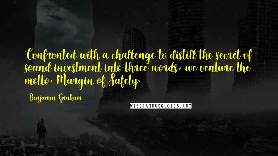 Benjamin Graham Quotes: Confronted with a challenge to distill the secret of sound investment into three words, we venture the motto, Margin of Safety.