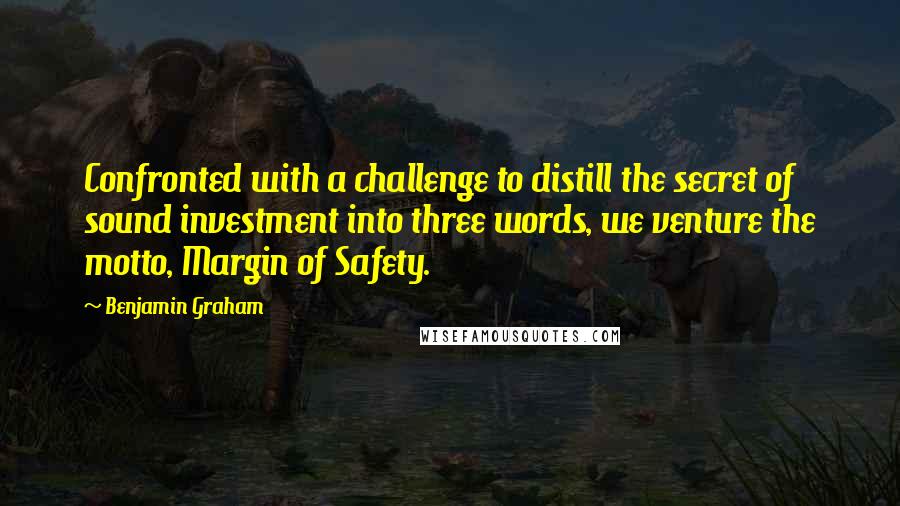 Benjamin Graham Quotes: Confronted with a challenge to distill the secret of sound investment into three words, we venture the motto, Margin of Safety.