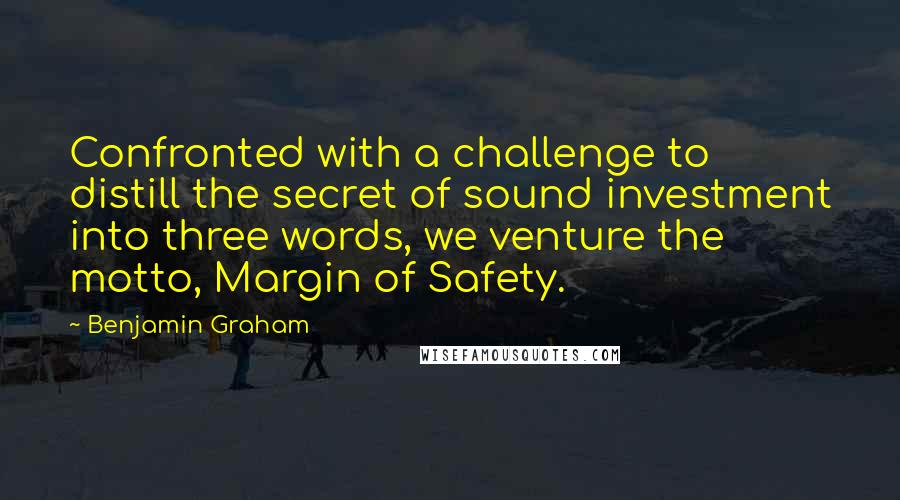 Benjamin Graham Quotes: Confronted with a challenge to distill the secret of sound investment into three words, we venture the motto, Margin of Safety.