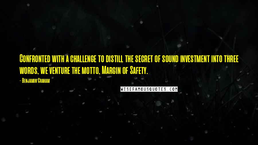 Benjamin Graham Quotes: Confronted with a challenge to distill the secret of sound investment into three words, we venture the motto, Margin of Safety.