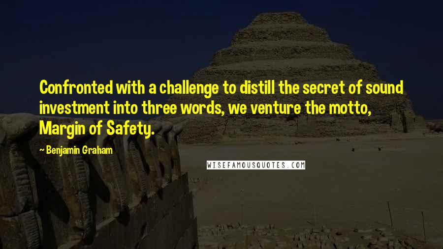 Benjamin Graham Quotes: Confronted with a challenge to distill the secret of sound investment into three words, we venture the motto, Margin of Safety.