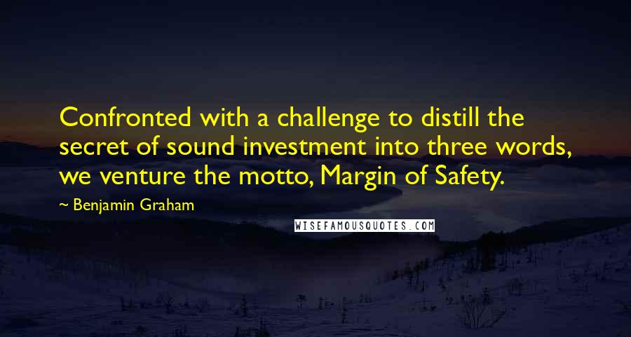 Benjamin Graham Quotes: Confronted with a challenge to distill the secret of sound investment into three words, we venture the motto, Margin of Safety.