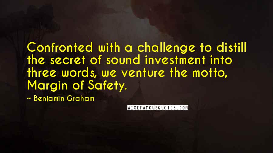 Benjamin Graham Quotes: Confronted with a challenge to distill the secret of sound investment into three words, we venture the motto, Margin of Safety.