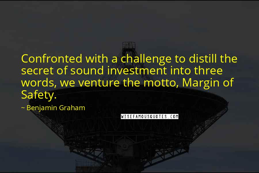 Benjamin Graham Quotes: Confronted with a challenge to distill the secret of sound investment into three words, we venture the motto, Margin of Safety.