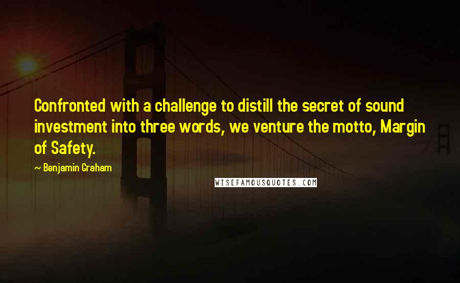 Benjamin Graham Quotes: Confronted with a challenge to distill the secret of sound investment into three words, we venture the motto, Margin of Safety.