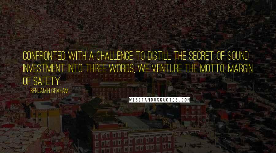 Benjamin Graham Quotes: Confronted with a challenge to distill the secret of sound investment into three words, we venture the motto, Margin of Safety.