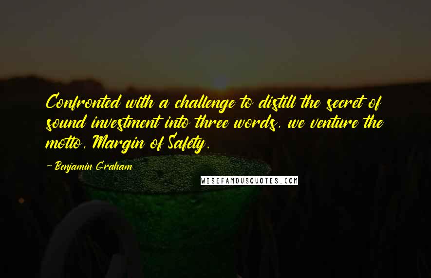 Benjamin Graham Quotes: Confronted with a challenge to distill the secret of sound investment into three words, we venture the motto, Margin of Safety.