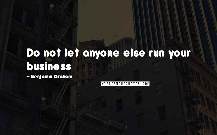 Benjamin Graham Quotes: Do not let anyone else run your business
