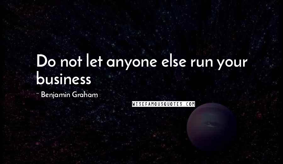 Benjamin Graham Quotes: Do not let anyone else run your business