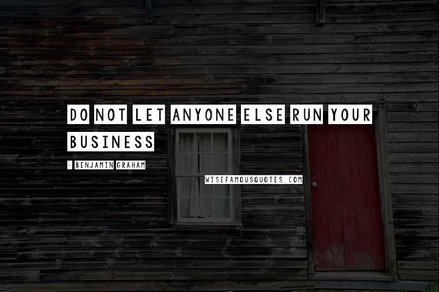 Benjamin Graham Quotes: Do not let anyone else run your business
