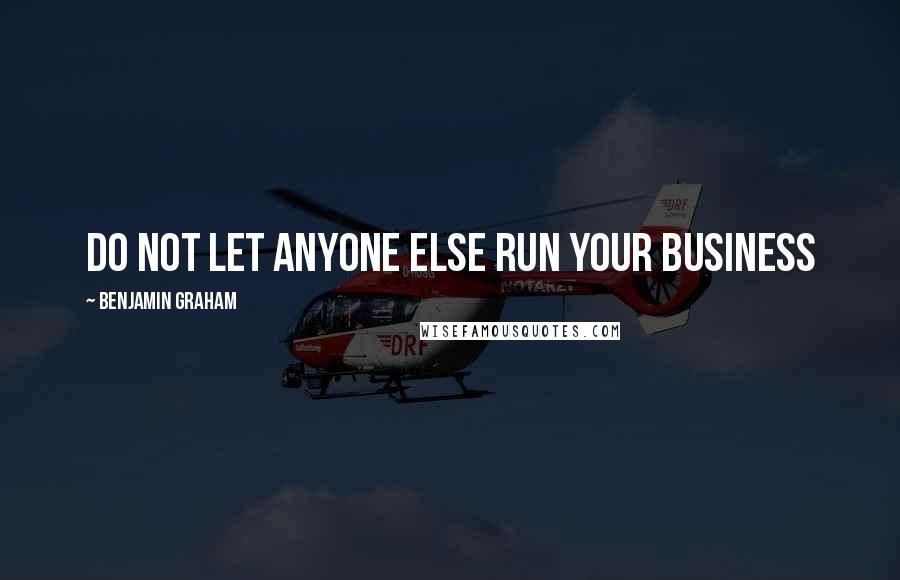 Benjamin Graham Quotes: Do not let anyone else run your business