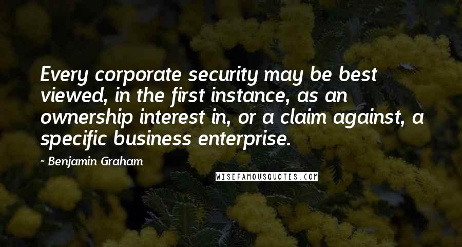 Benjamin Graham Quotes: Every corporate security may be best viewed, in the first instance, as an ownership interest in, or a claim against, a specific business enterprise.