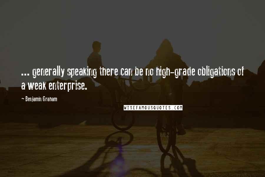 Benjamin Graham Quotes: ... generally speaking there can be no high-grade obligations of a weak enterprise.