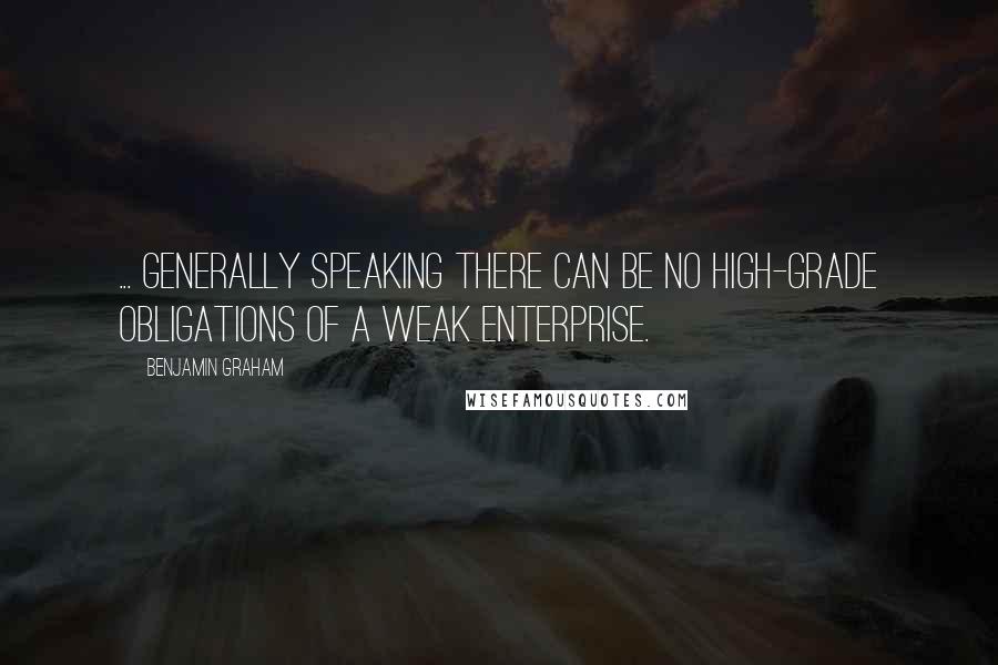 Benjamin Graham Quotes: ... generally speaking there can be no high-grade obligations of a weak enterprise.