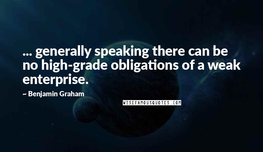 Benjamin Graham Quotes: ... generally speaking there can be no high-grade obligations of a weak enterprise.