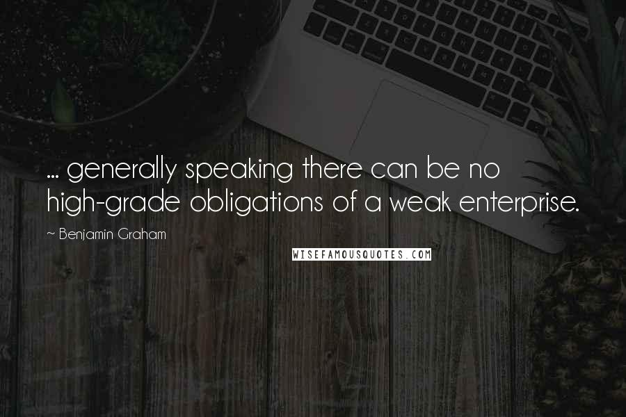 Benjamin Graham Quotes: ... generally speaking there can be no high-grade obligations of a weak enterprise.