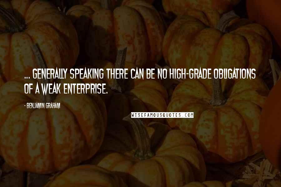 Benjamin Graham Quotes: ... generally speaking there can be no high-grade obligations of a weak enterprise.