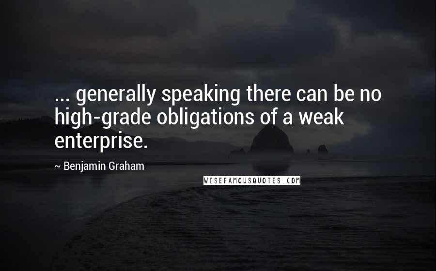 Benjamin Graham Quotes: ... generally speaking there can be no high-grade obligations of a weak enterprise.