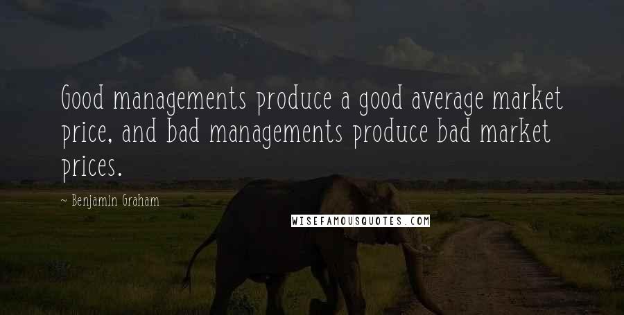 Benjamin Graham Quotes: Good managements produce a good average market price, and bad managements produce bad market prices.