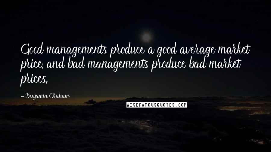 Benjamin Graham Quotes: Good managements produce a good average market price, and bad managements produce bad market prices.