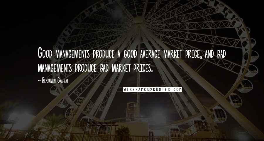 Benjamin Graham Quotes: Good managements produce a good average market price, and bad managements produce bad market prices.