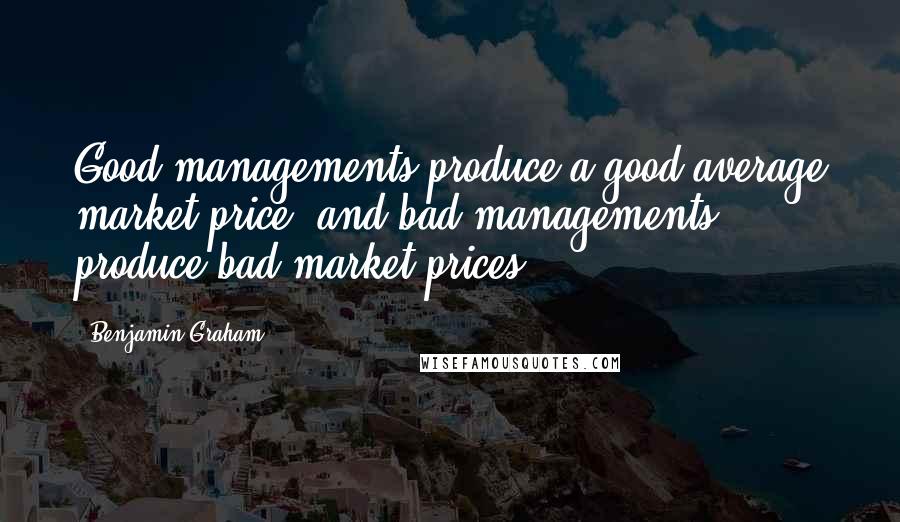 Benjamin Graham Quotes: Good managements produce a good average market price, and bad managements produce bad market prices.