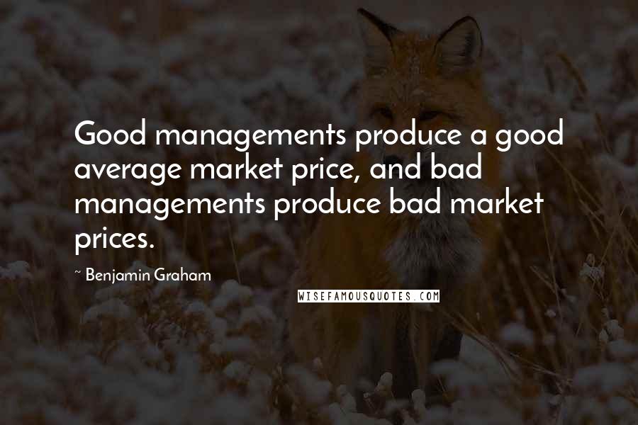 Benjamin Graham Quotes: Good managements produce a good average market price, and bad managements produce bad market prices.