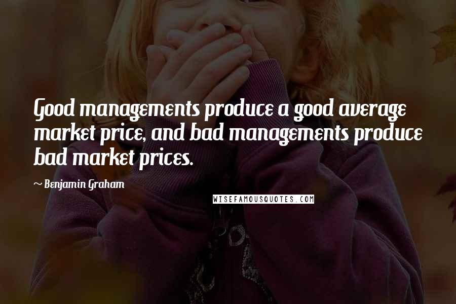 Benjamin Graham Quotes: Good managements produce a good average market price, and bad managements produce bad market prices.