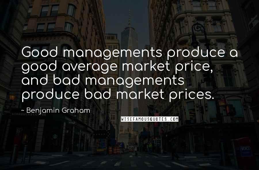 Benjamin Graham Quotes: Good managements produce a good average market price, and bad managements produce bad market prices.