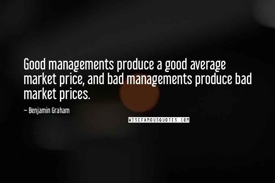 Benjamin Graham Quotes: Good managements produce a good average market price, and bad managements produce bad market prices.