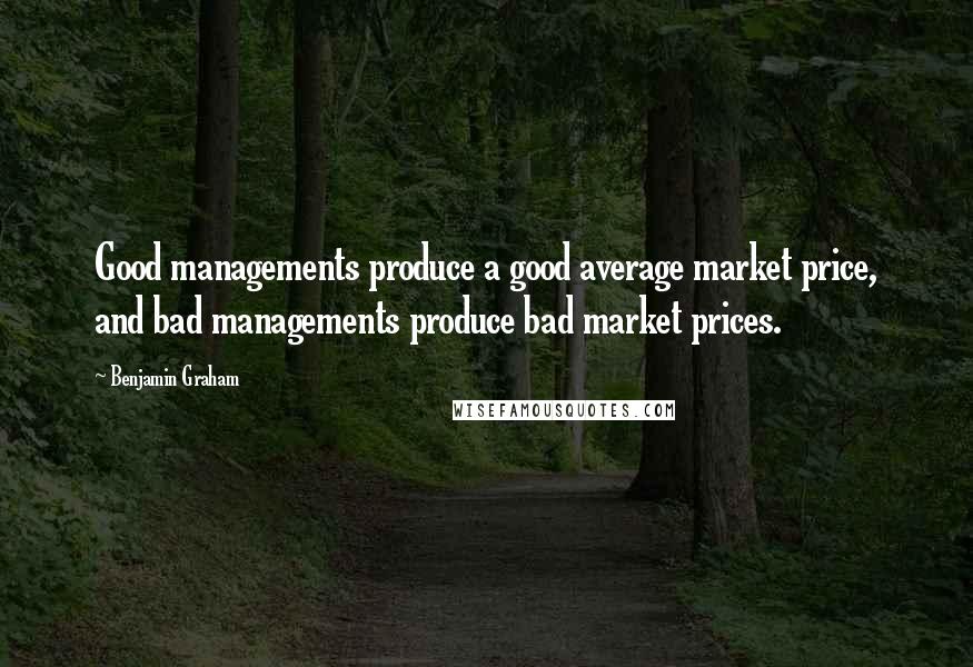 Benjamin Graham Quotes: Good managements produce a good average market price, and bad managements produce bad market prices.