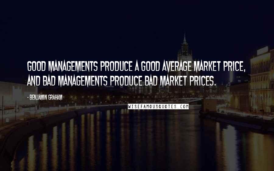 Benjamin Graham Quotes: Good managements produce a good average market price, and bad managements produce bad market prices.