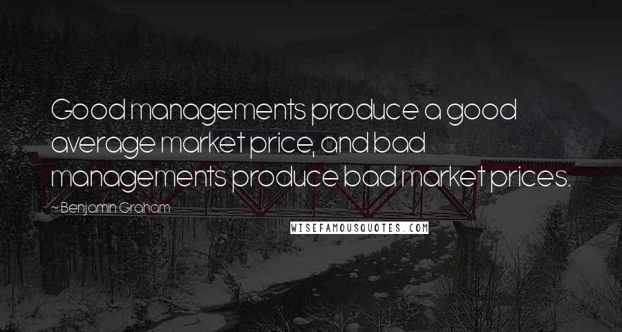 Benjamin Graham Quotes: Good managements produce a good average market price, and bad managements produce bad market prices.