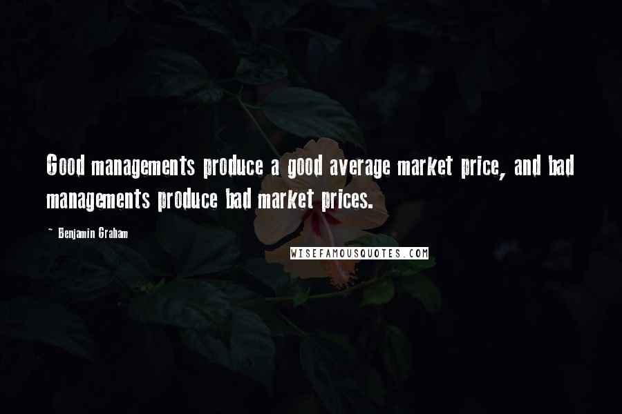 Benjamin Graham Quotes: Good managements produce a good average market price, and bad managements produce bad market prices.