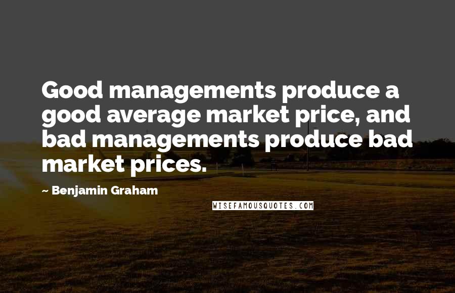 Benjamin Graham Quotes: Good managements produce a good average market price, and bad managements produce bad market prices.