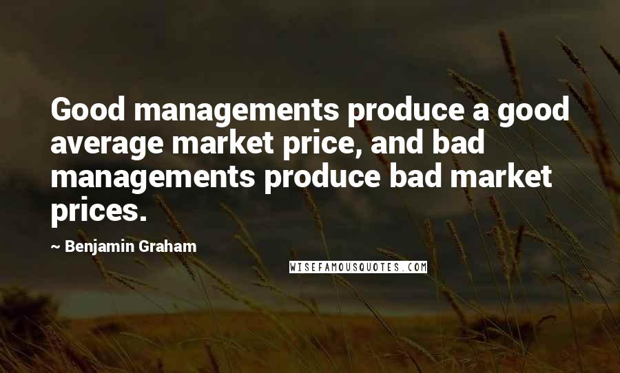 Benjamin Graham Quotes: Good managements produce a good average market price, and bad managements produce bad market prices.