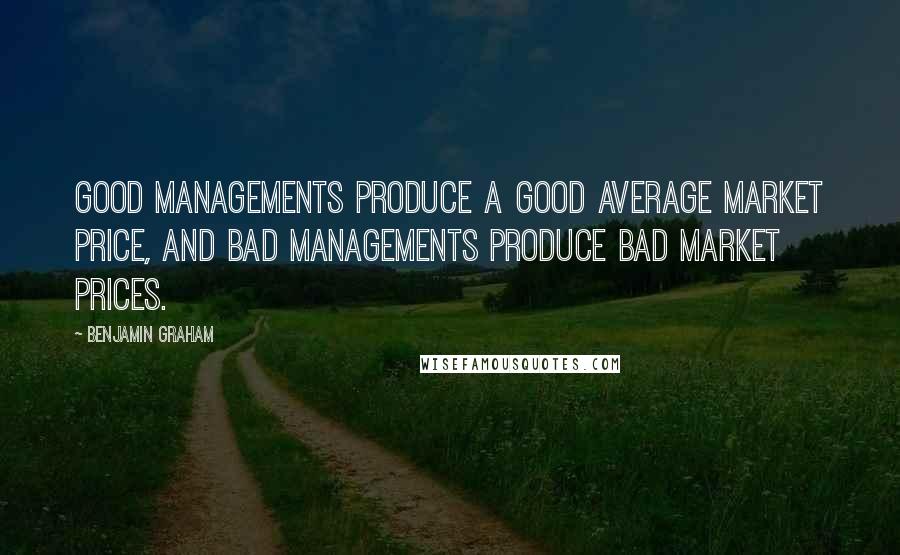 Benjamin Graham Quotes: Good managements produce a good average market price, and bad managements produce bad market prices.