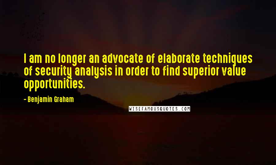 Benjamin Graham Quotes: I am no longer an advocate of elaborate techniques of security analysis in order to find superior value opportunities.