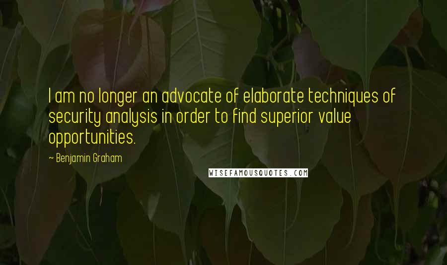 Benjamin Graham Quotes: I am no longer an advocate of elaborate techniques of security analysis in order to find superior value opportunities.