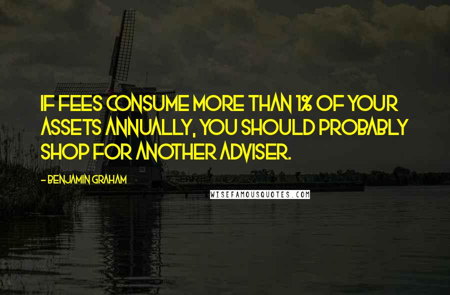 Benjamin Graham Quotes: If fees consume more than 1% of your assets annually, you should probably shop for another adviser.