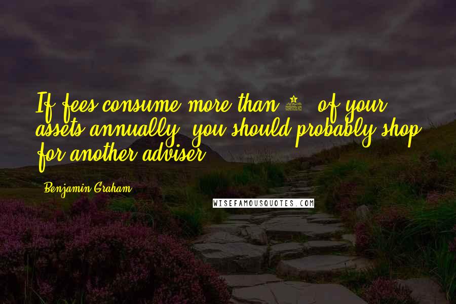 Benjamin Graham Quotes: If fees consume more than 1% of your assets annually, you should probably shop for another adviser.