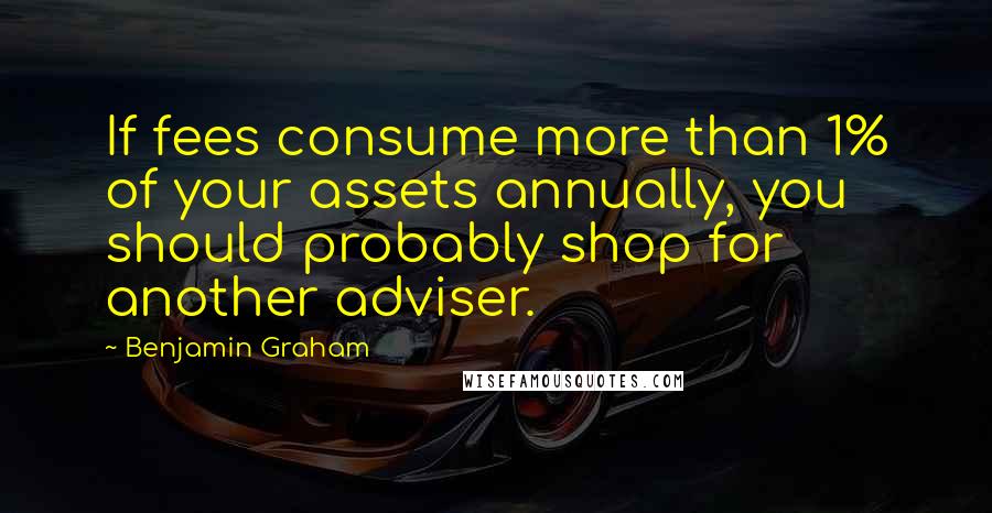 Benjamin Graham Quotes: If fees consume more than 1% of your assets annually, you should probably shop for another adviser.